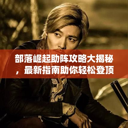 部落崛起助陣攻略大揭秘,最新指南助你輕松登頂!