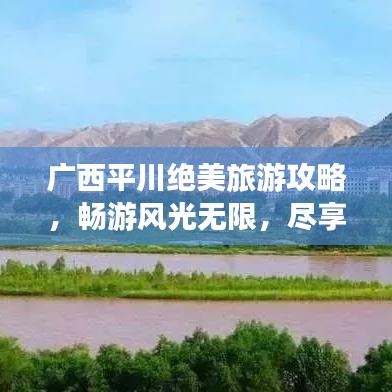 廣西平川絕美旅游攻略,暢游風光無限,盡享獨特風情