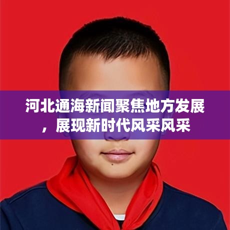 河北通海新聞聚焦地方發(fā)展,展現(xiàn)新時代風采風采