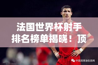 法國世界杯射手排名榜單揭曉!頂級球員榮耀上榜