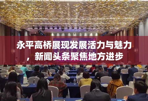 永平高橋展現發展活力與魅力,新聞頭條聚焦地方進步