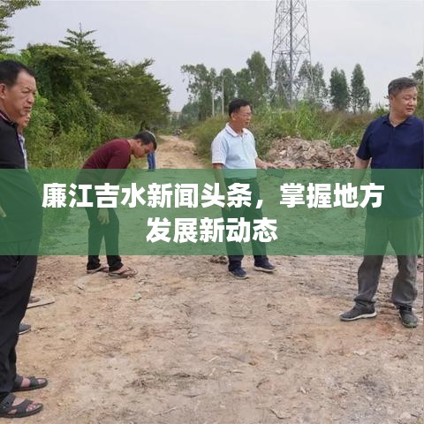 廉江吉水新聞頭條,掌握地方發(fā)展新動態(tài)