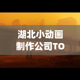 湖北小動(dòng)畫制作公司TOP排名,創(chuàng)意無限,品質(zhì)卓越!