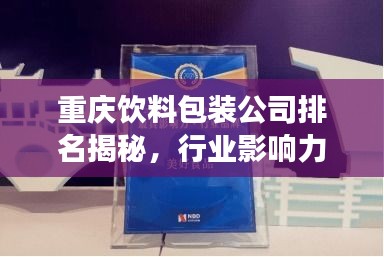 重慶飲料包裝公司排名揭秘,行業(yè)影響力榜單重磅出爐!