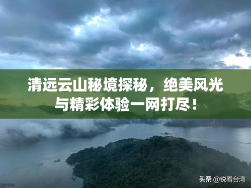 清遠(yuǎn)云山秘境探秘,絕美風(fēng)光與精彩體驗一網(wǎng)打盡!