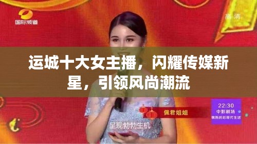 運(yùn)城十大女主播,閃耀傳媒新星,引領(lǐng)風(fēng)尚潮流