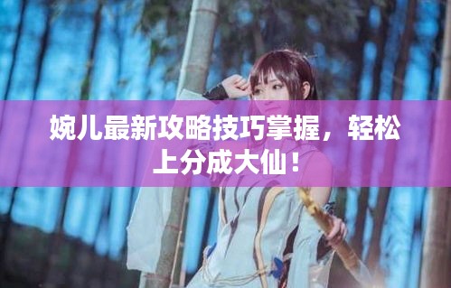 婉兒最新攻略技巧掌握,輕松上分成大仙!