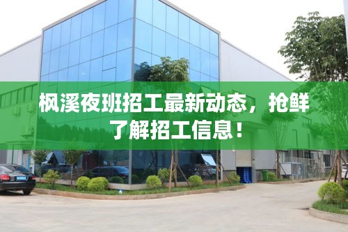 楓溪夜班招工最新動(dòng)態(tài)，搶鮮了解招工信息！