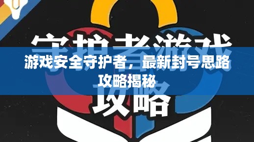 游戲安全守護者,最新封號思路攻略揭秘