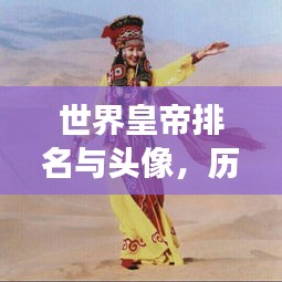 世界皇帝排名與頭像,歷史印記與文化象征盤點