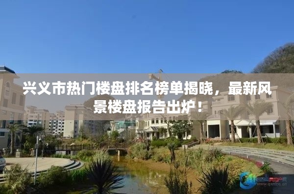 興義市熱門樓盤排名榜單揭曉,最新風景樓盤報告出爐!