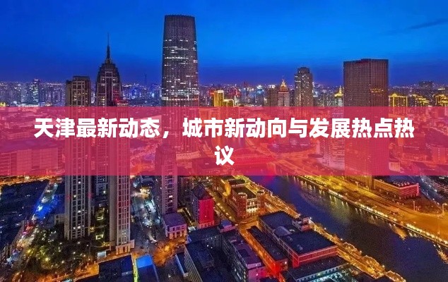 天津最新動(dòng)態(tài),城市新動(dòng)向與發(fā)展熱點(diǎn)熱議