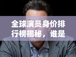 全球演員身價排行榜揭秘,誰是最富有的演員?