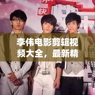 李偉電影剪輯視頻大全，最新精彩集錦一網(wǎng)打盡！