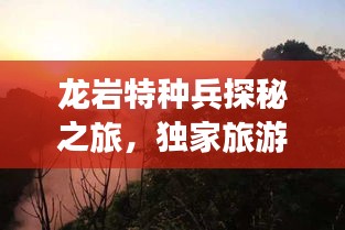 龍巖特種兵探秘之旅,獨(dú)家旅游攻略帶你暢游勝地!