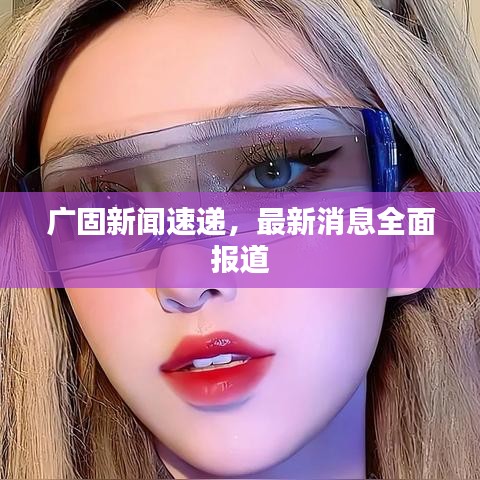 廣固新聞速遞，最新消息全面報道