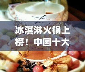 冰淇淋火鍋上榜!中國十大熱門美食盤點不容錯過