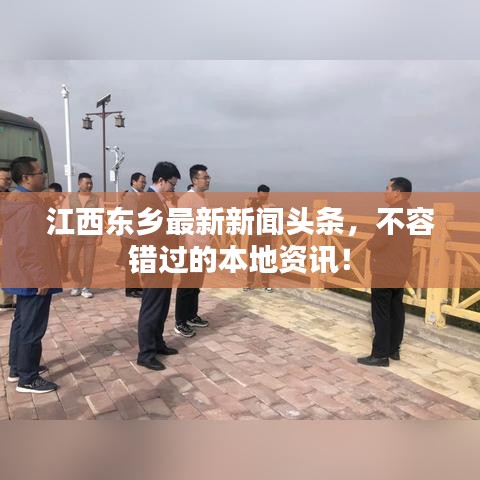 江西東鄉(xiāng)最新新聞頭條,不容錯過的本地資訊!