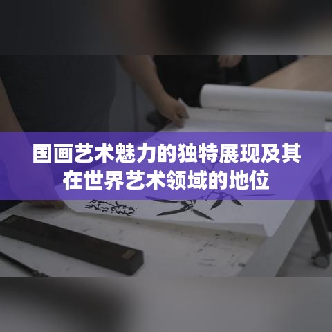 國畫藝術魅力的獨特展現及其在世界藝術領域的地位