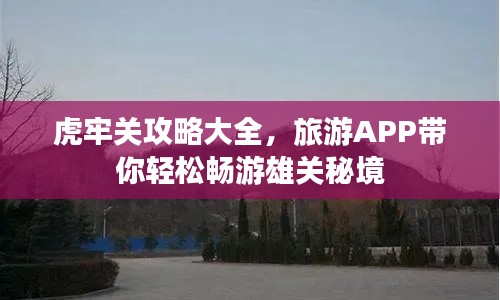 虎牢關攻略大全,旅游APP帶你輕松暢游雄關秘境