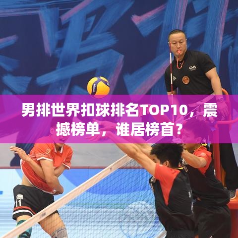 男排世界扣球排名TOP10,震撼榜單,誰居榜首?