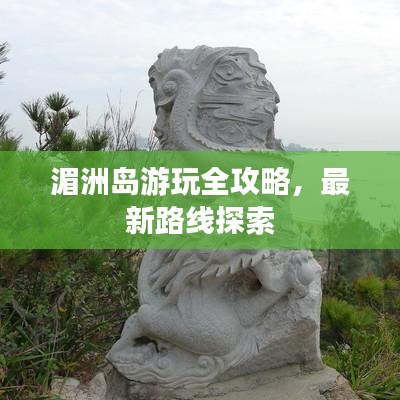 湄洲島游玩全攻略，最新路線探索
