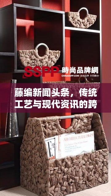 藤編新聞頭條,傳統(tǒng)工藝與現(xiàn)代資訊的跨界融合