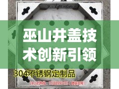 巫山井蓋技術創新引領行業革新,打造安全城市新標桿,新聞頭條重磅關注