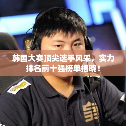 韓國大賽頂尖選手風采,實力排名前十強榜單揭曉!