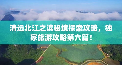 清遠北江之濱秘境探索攻略,獨家旅游攻略第六篇!