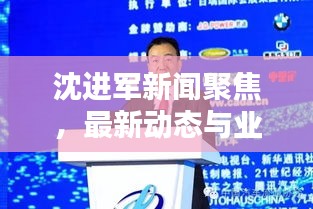 沈進軍新聞聚焦,最新動態與業界熱議揭秘
