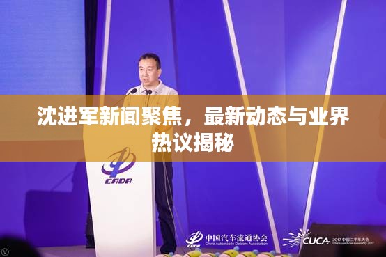 沈進軍新聞聚焦,最新動態與業界熱議揭秘