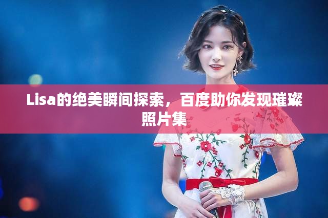 Lisa的絕美瞬間探索,百度助你發現璀璨照片集