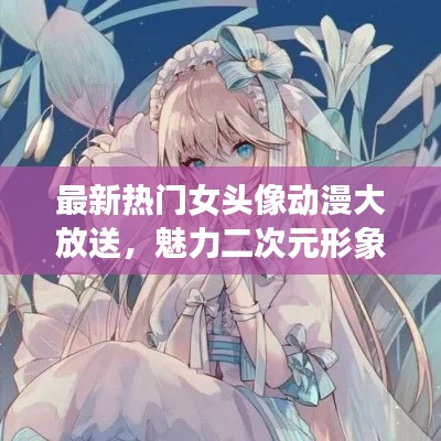 最新熱門女頭像動漫大放送,魅力二次元形象絕美展現