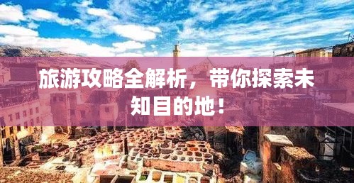 旅游攻略全解析，帶你探索未知目的地！
