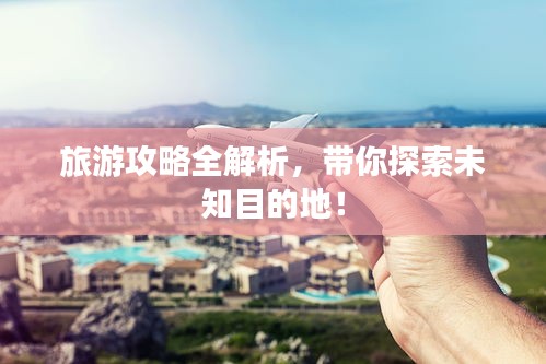旅游攻略全解析,帶你探索未知目的地!