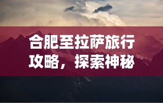 合肥至拉薩旅行攻略,探索神秘西藏之旅