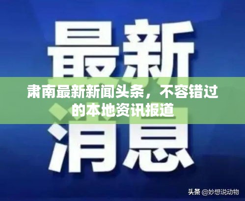 肅南最新新聞頭條,不容錯過的本地資訊報道