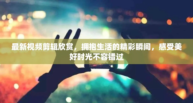 最新視頻剪輯欣賞，擁抱生活的精彩瞬間，感受美好時光不容錯過