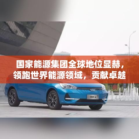 國家能源集團全球地位顯赫，領跑世界能源領域，貢獻卓越