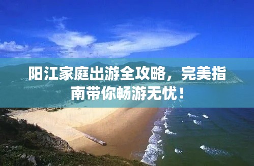 陽(yáng)江家庭出游全攻略,完美指南帶你暢游無(wú)憂(yōu)!