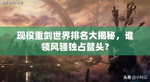 現(xiàn)役重劍世界排名大揭秘,誰領(lǐng)風(fēng)騷獨(dú)占鰲頭?