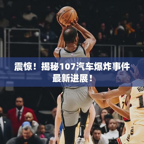 震驚!揭秘107汽車爆炸事件最新進展!