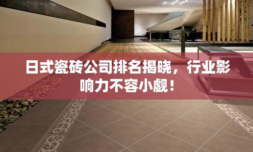 日式瓷磚公司排名揭曉,行業(yè)影響力不容小覷!