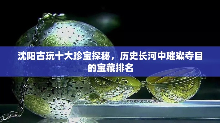 沈陽古玩十大珍寶探秘,歷史長河中璀璨奪目的寶藏排名