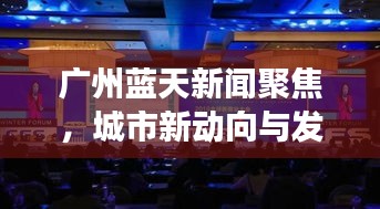 廣州藍天新聞聚焦,城市新動向與發展活力大放異彩
