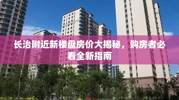 長治附近新樓盤房價大揭秘,購房者必看全新指南