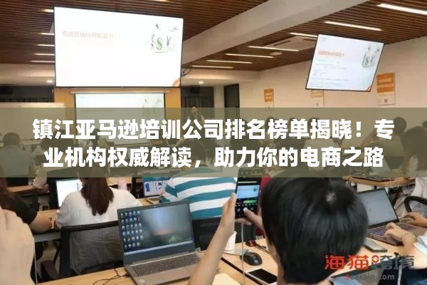 鎮江亞馬遜培訓公司排名榜單揭曉!專業機構權威解讀,助力你的電商之路