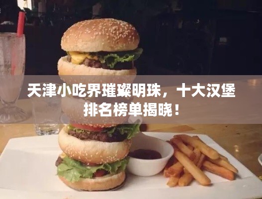 天津小吃界璀璨明珠，十大漢堡排名榜單揭曉！