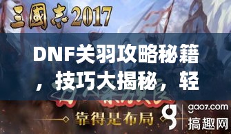 DNF關(guān)羽攻略秘籍，技巧大揭秘，輕松稱霸戰(zhàn)場(chǎng)！視頻最新教程